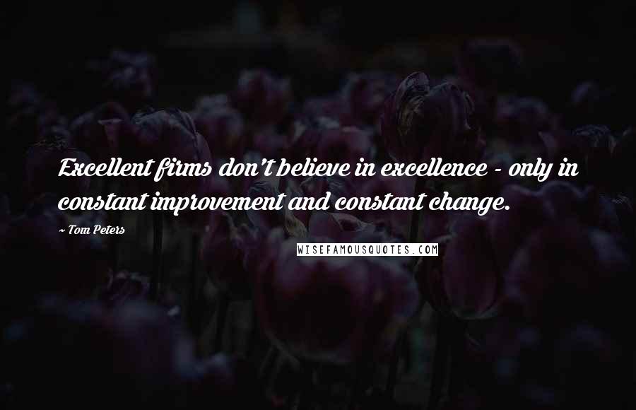 Tom Peters Quotes: Excellent firms don't believe in excellence - only in constant improvement and constant change.