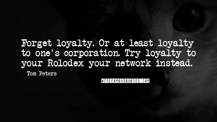 Tom Peters Quotes: Forget loyalty. Or at least loyalty to one's corporation. Try loyalty to your Rolodex-your network-instead.