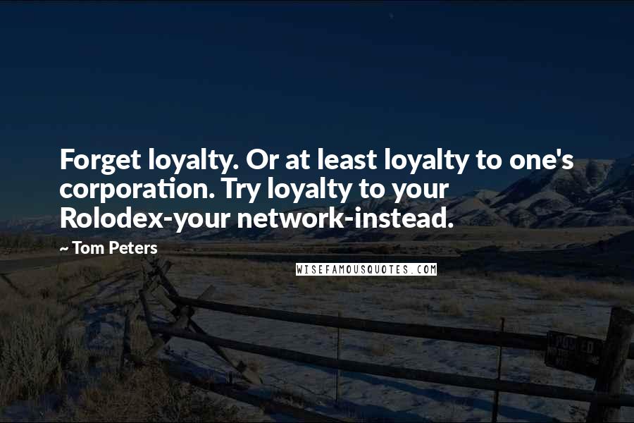 Tom Peters Quotes: Forget loyalty. Or at least loyalty to one's corporation. Try loyalty to your Rolodex-your network-instead.
