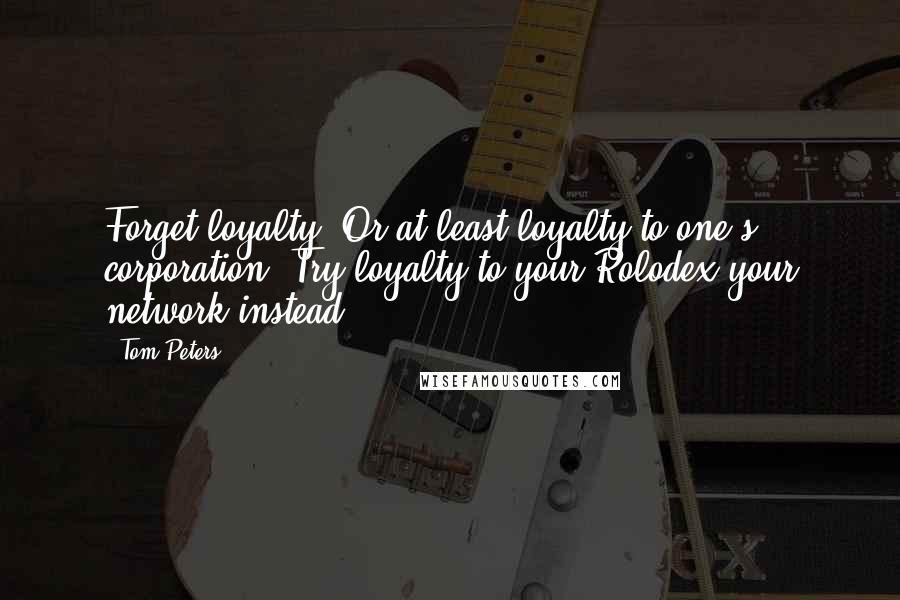 Tom Peters Quotes: Forget loyalty. Or at least loyalty to one's corporation. Try loyalty to your Rolodex-your network-instead.