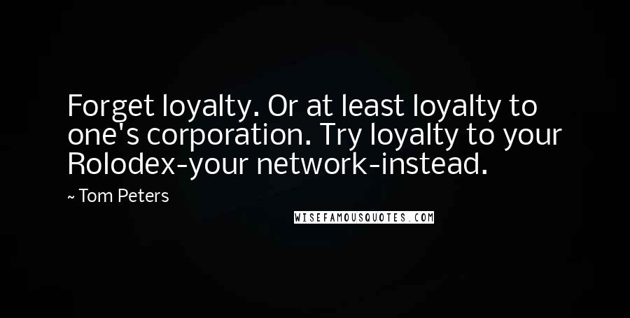 Tom Peters Quotes: Forget loyalty. Or at least loyalty to one's corporation. Try loyalty to your Rolodex-your network-instead.