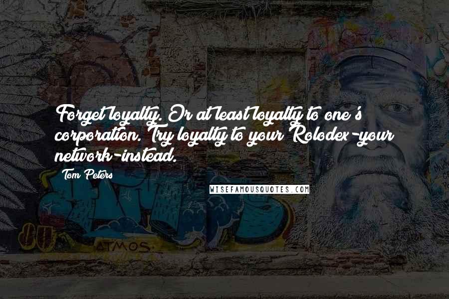 Tom Peters Quotes: Forget loyalty. Or at least loyalty to one's corporation. Try loyalty to your Rolodex-your network-instead.