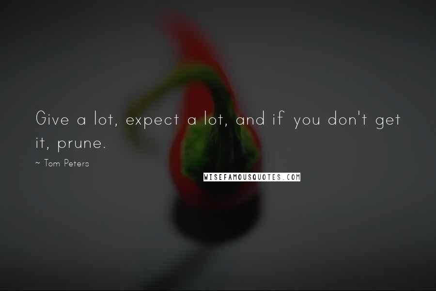 Tom Peters Quotes: Give a lot, expect a lot, and if you don't get it, prune.