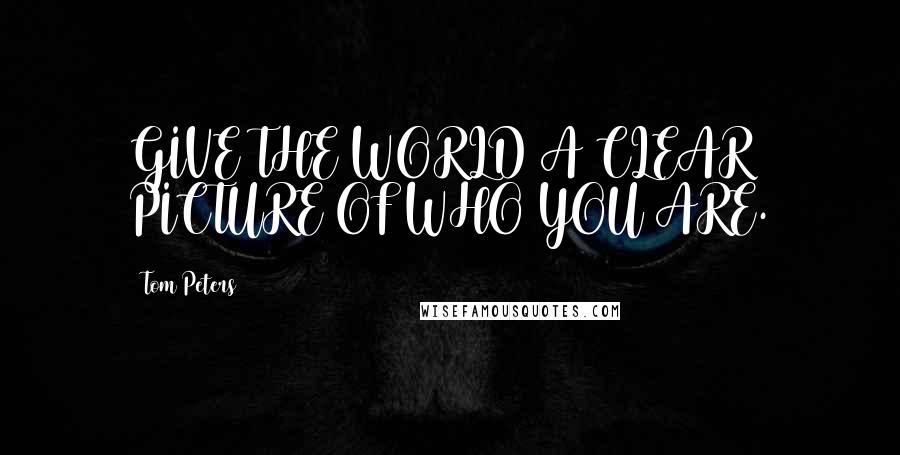 Tom Peters Quotes: GIVE THE WORLD A CLEAR PICTURE OF WHO YOU ARE.