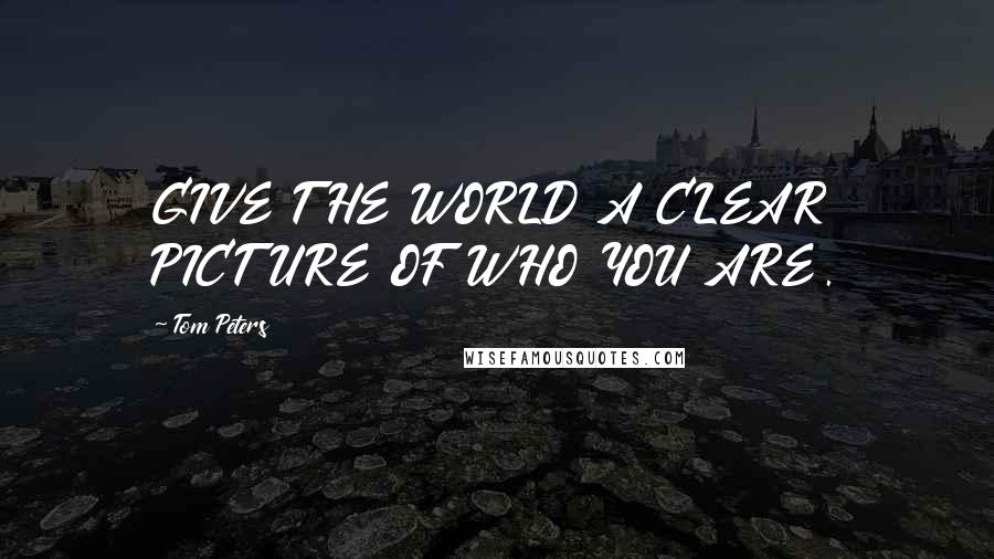 Tom Peters Quotes: GIVE THE WORLD A CLEAR PICTURE OF WHO YOU ARE.