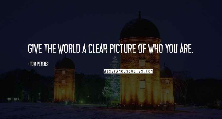 Tom Peters Quotes: GIVE THE WORLD A CLEAR PICTURE OF WHO YOU ARE.