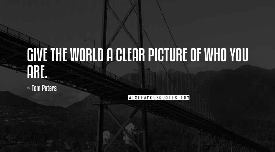 Tom Peters Quotes: GIVE THE WORLD A CLEAR PICTURE OF WHO YOU ARE.