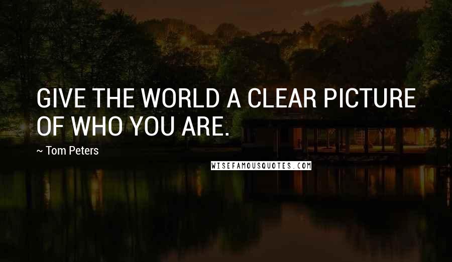 Tom Peters Quotes: GIVE THE WORLD A CLEAR PICTURE OF WHO YOU ARE.