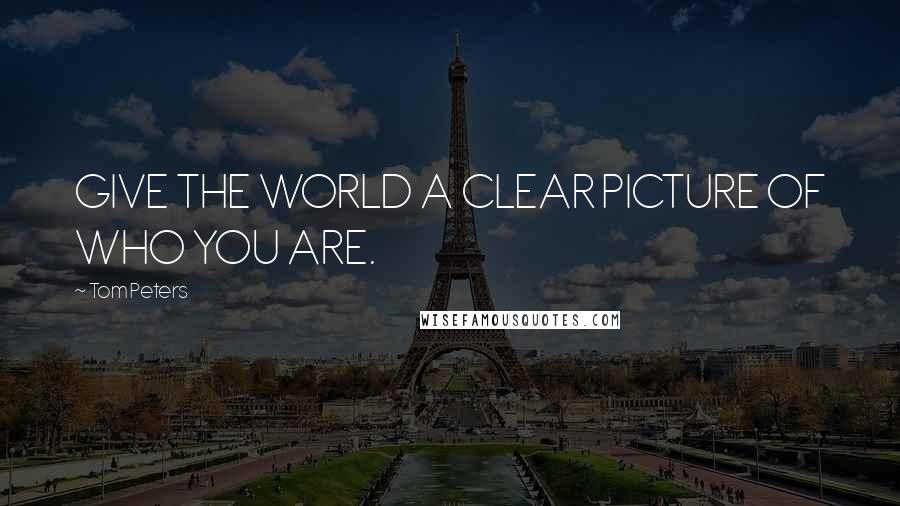 Tom Peters Quotes: GIVE THE WORLD A CLEAR PICTURE OF WHO YOU ARE.