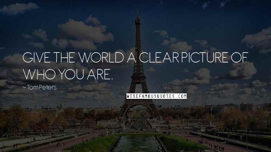 Tom Peters Quotes: GIVE THE WORLD A CLEAR PICTURE OF WHO YOU ARE.