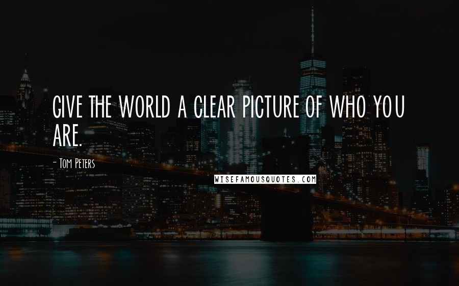 Tom Peters Quotes: GIVE THE WORLD A CLEAR PICTURE OF WHO YOU ARE.