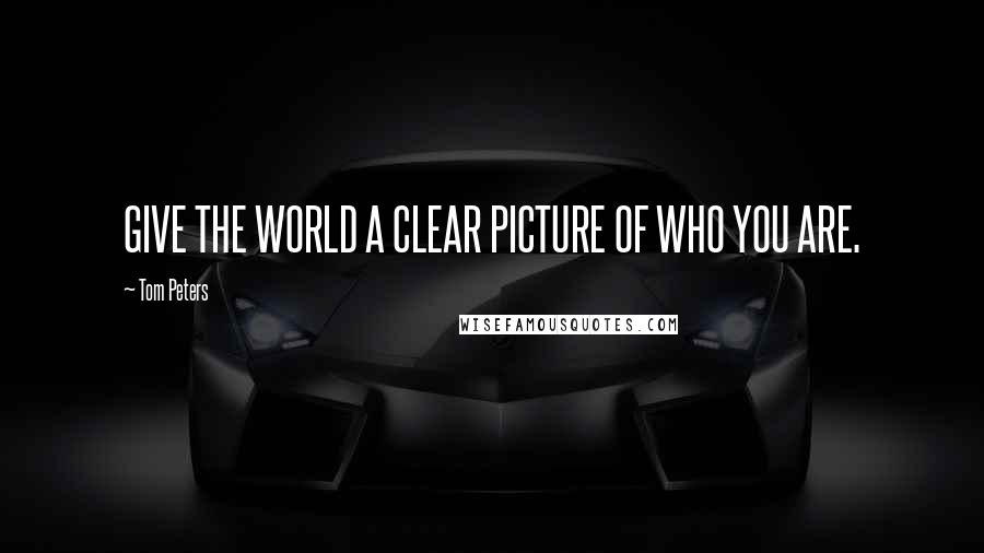 Tom Peters Quotes: GIVE THE WORLD A CLEAR PICTURE OF WHO YOU ARE.