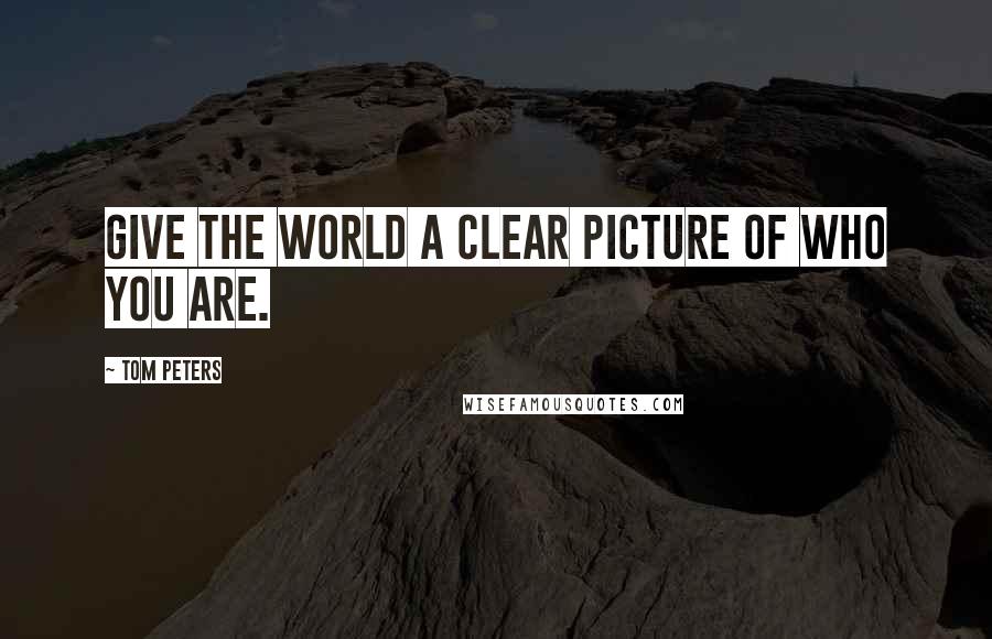 Tom Peters Quotes: GIVE THE WORLD A CLEAR PICTURE OF WHO YOU ARE.