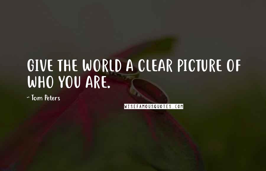 Tom Peters Quotes: GIVE THE WORLD A CLEAR PICTURE OF WHO YOU ARE.