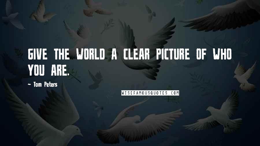 Tom Peters Quotes: GIVE THE WORLD A CLEAR PICTURE OF WHO YOU ARE.