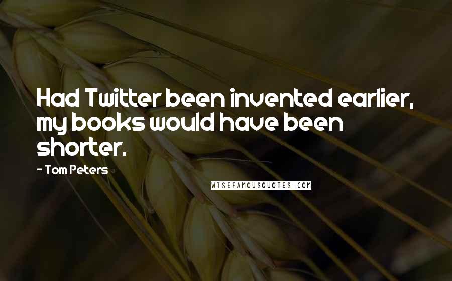 Tom Peters Quotes: Had Twitter been invented earlier, my books would have been shorter.