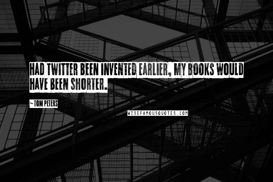 Tom Peters Quotes: Had Twitter been invented earlier, my books would have been shorter.