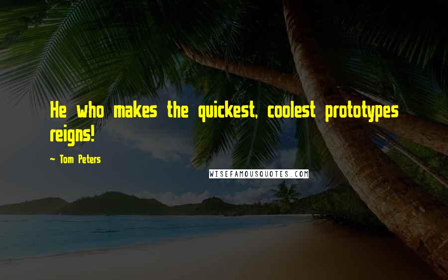 Tom Peters Quotes: He who makes the quickest, coolest prototypes reigns!