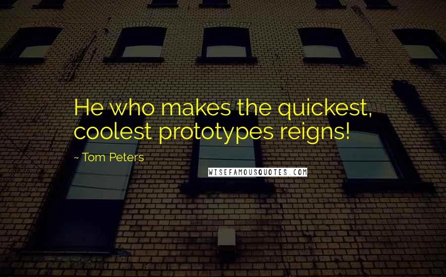 Tom Peters Quotes: He who makes the quickest, coolest prototypes reigns!