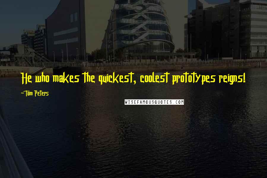 Tom Peters Quotes: He who makes the quickest, coolest prototypes reigns!