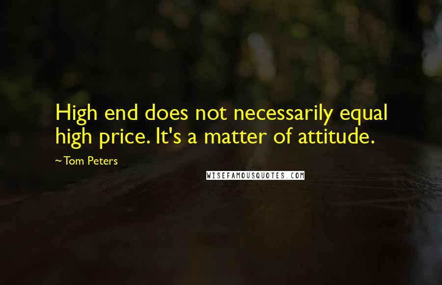 Tom Peters Quotes: High end does not necessarily equal high price. It's a matter of attitude.