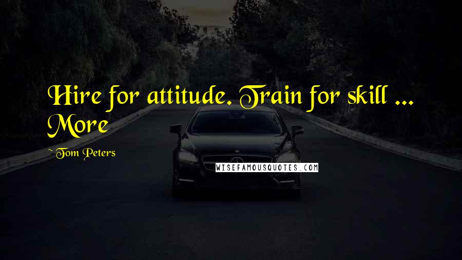 Tom Peters Quotes: Hire for attitude. Train for skill ... More