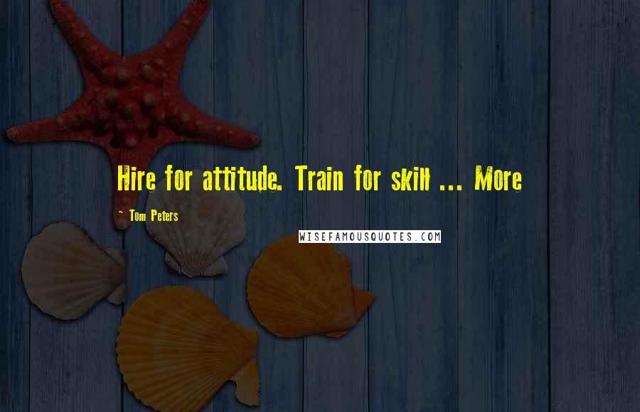 Tom Peters Quotes: Hire for attitude. Train for skill ... More