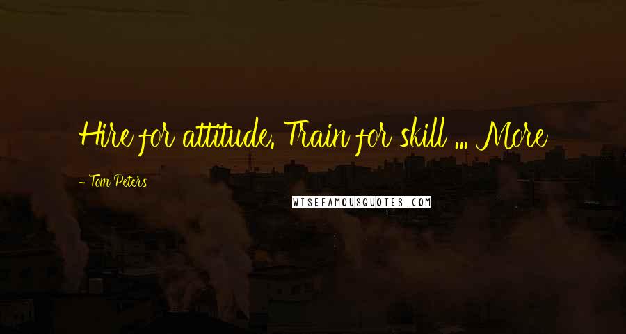 Tom Peters Quotes: Hire for attitude. Train for skill ... More