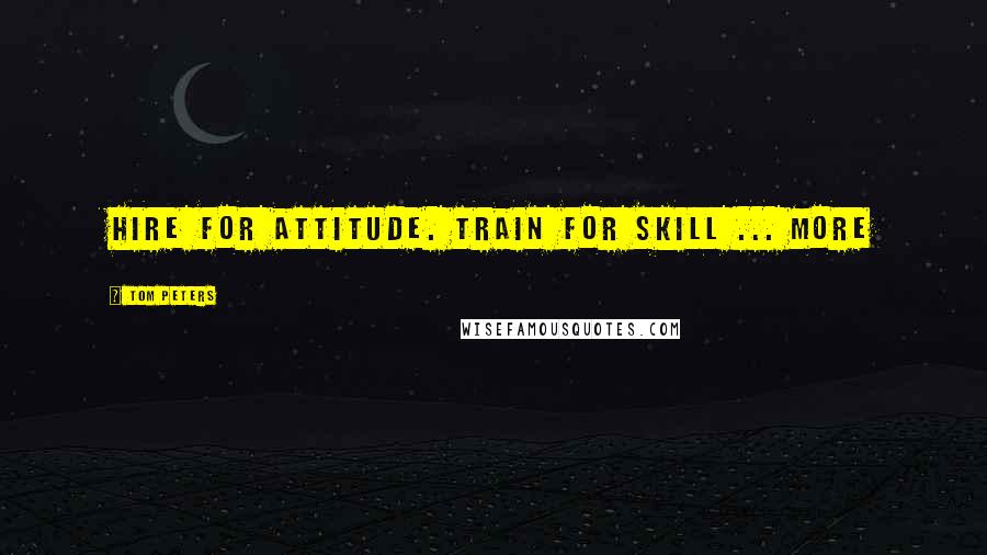 Tom Peters Quotes: Hire for attitude. Train for skill ... More