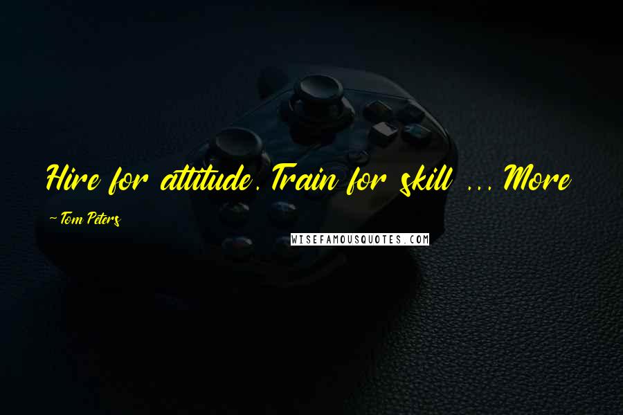 Tom Peters Quotes: Hire for attitude. Train for skill ... More