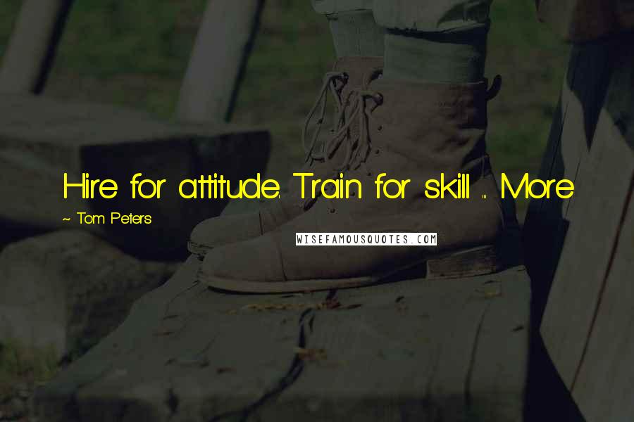 Tom Peters Quotes: Hire for attitude. Train for skill ... More