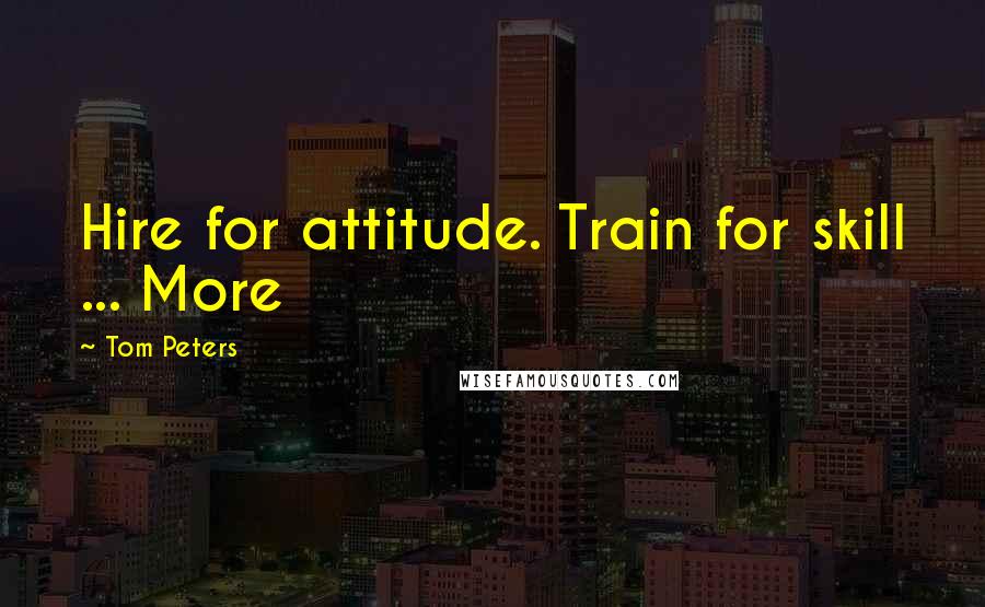 Tom Peters Quotes: Hire for attitude. Train for skill ... More