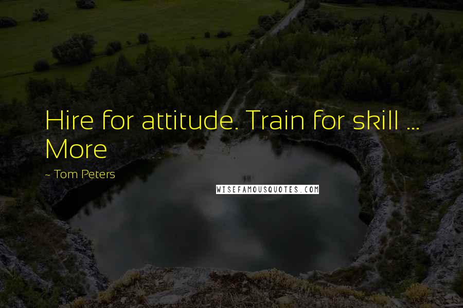 Tom Peters Quotes: Hire for attitude. Train for skill ... More