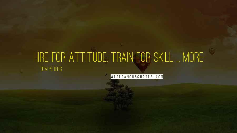 Tom Peters Quotes: Hire for attitude. Train for skill ... More