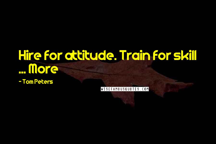 Tom Peters Quotes: Hire for attitude. Train for skill ... More