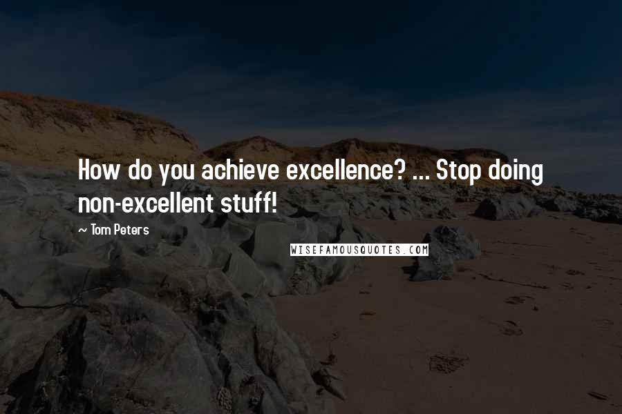 Tom Peters Quotes: How do you achieve excellence? ... Stop doing non-excellent stuff!