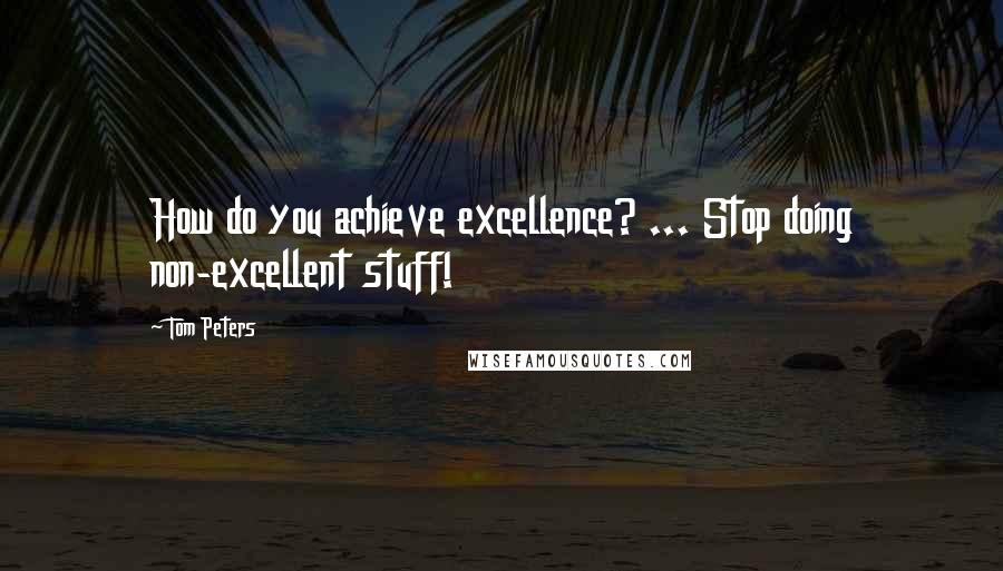 Tom Peters Quotes: How do you achieve excellence? ... Stop doing non-excellent stuff!