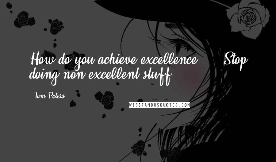 Tom Peters Quotes: How do you achieve excellence? ... Stop doing non-excellent stuff!