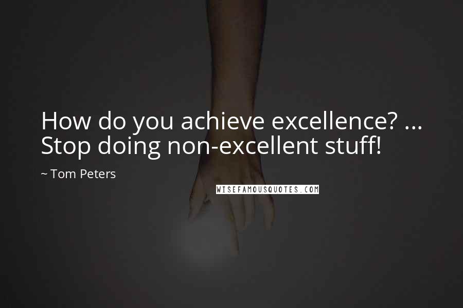 Tom Peters Quotes: How do you achieve excellence? ... Stop doing non-excellent stuff!