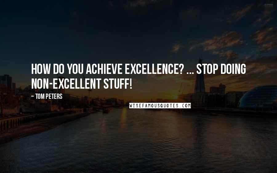 Tom Peters Quotes: How do you achieve excellence? ... Stop doing non-excellent stuff!