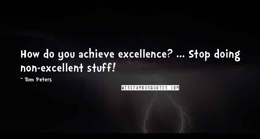 Tom Peters Quotes: How do you achieve excellence? ... Stop doing non-excellent stuff!