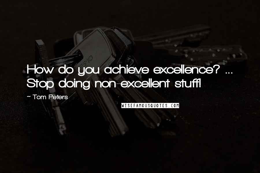 Tom Peters Quotes: How do you achieve excellence? ... Stop doing non-excellent stuff!