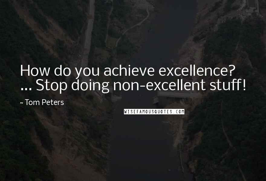 Tom Peters Quotes: How do you achieve excellence? ... Stop doing non-excellent stuff!