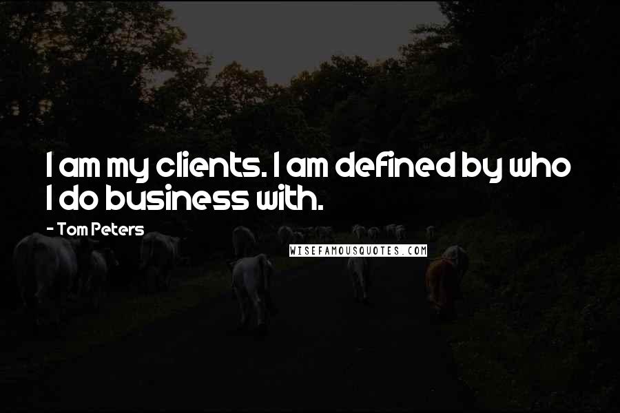 Tom Peters Quotes: I am my clients. I am defined by who I do business with.