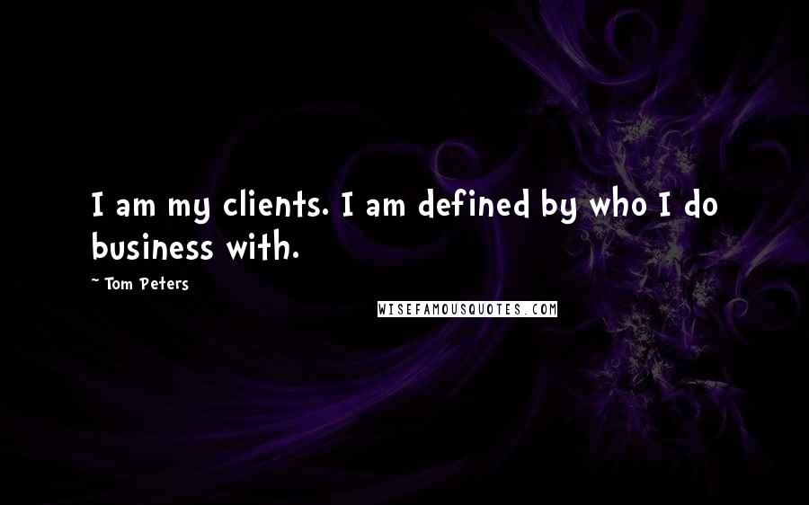 Tom Peters Quotes: I am my clients. I am defined by who I do business with.