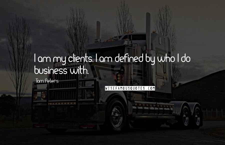 Tom Peters Quotes: I am my clients. I am defined by who I do business with.