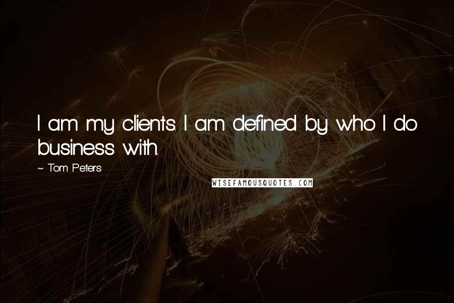 Tom Peters Quotes: I am my clients. I am defined by who I do business with.