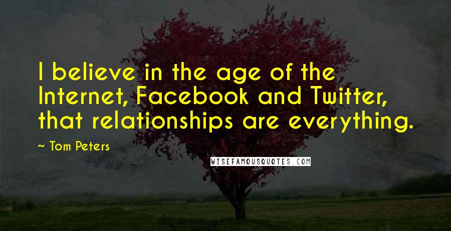 Tom Peters Quotes: I believe in the age of the Internet, Facebook and Twitter, that relationships are everything.