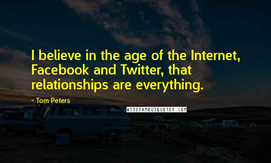 Tom Peters Quotes: I believe in the age of the Internet, Facebook and Twitter, that relationships are everything.