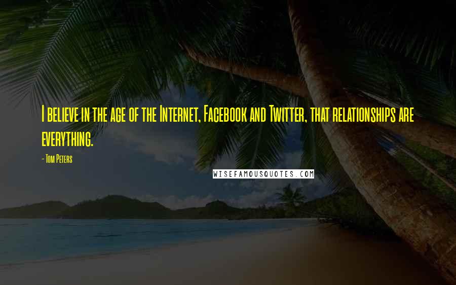 Tom Peters Quotes: I believe in the age of the Internet, Facebook and Twitter, that relationships are everything.